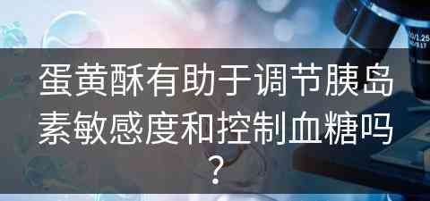 蛋黄酥有助于调节胰岛素敏感度和控制血糖吗？